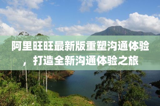 阿里旺旺最新版重塑沟通体验，打造全新沟通体验之旅