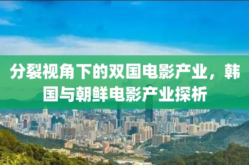 分裂视角下的双国电影产业，韩国与朝鲜电影产业探析