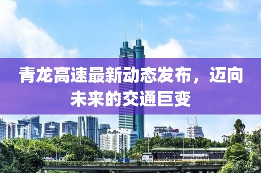 青龙高速最新动态发布，迈向未来的交通巨变