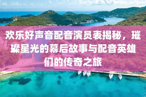 欢乐好声音配音演员表揭秘，璀璨星光的幕后故事与配音英雄们的传奇之旅