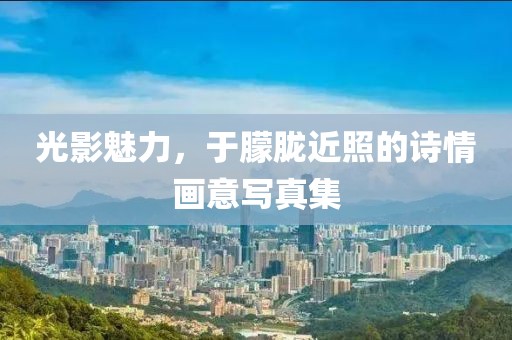 光影魅力，于朦胧近照的诗情画意写真集