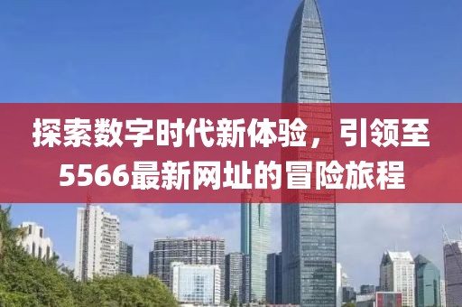 探索数字时代新体验，引领至5566最新网址的冒险旅程
