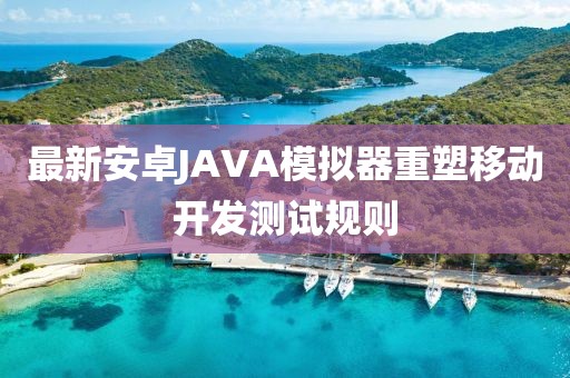 最新安卓JAVA模拟器重塑移动开发测试规则