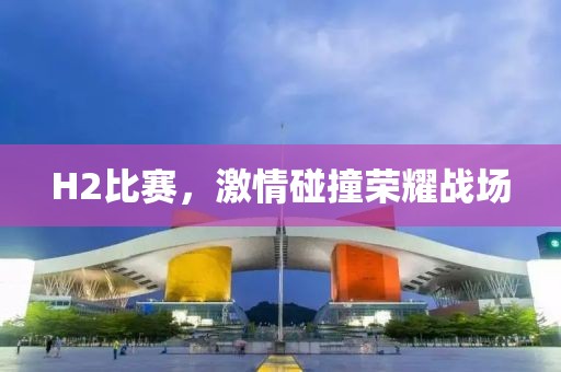 H2比赛，激情碰撞荣耀战场