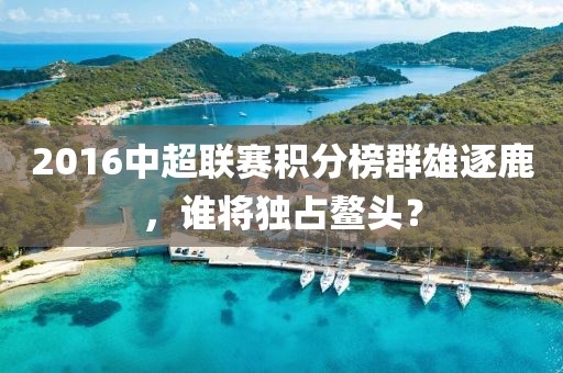 2016中超联赛积分榜群雄逐鹿，谁将独占鳌头？