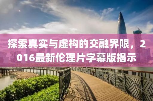 探索真实与虚构的交融界限，2016最新伦理片字幕版揭示