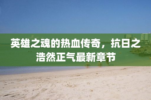英雄之魂的热血传奇，抗日之浩然正气最新章节