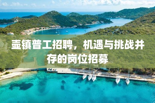 壶镇普工招聘，机遇与挑战并存的岗位招募