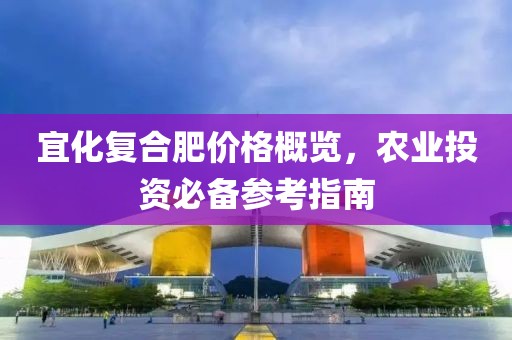 宜化复合肥价格概览，农业投资必备参考指南