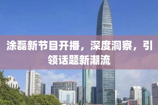 涂磊新节目开播，深度洞察，引领话题新潮流