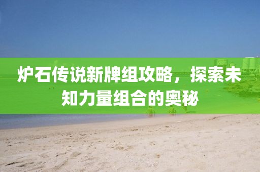 炉石传说新牌组攻略，探索未知力量组合的奥秘