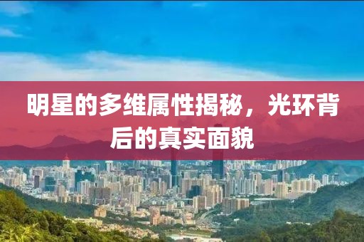 明星的多维属性揭秘，光环背后的真实面貌