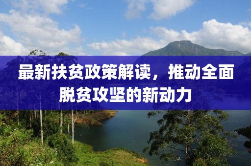 最新扶贫政策解读，推动全面脱贫攻坚的新动力
