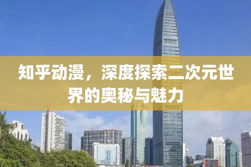 知乎动漫，深度探索二次元世界的奥秘与魅力