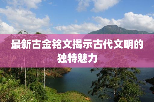 最新古金铭文揭示古代文明的独特魅力