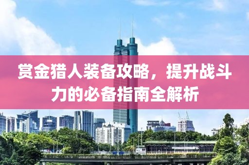赏金猎人装备攻略，提升战斗力的必备指南全解析