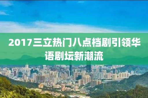2017三立热门八点档剧引领华语剧坛新潮流