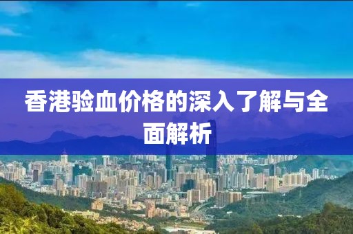 香港验血价格的深入了解与全面解析