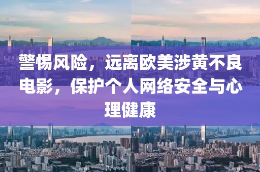 警惕风险，远离欧美涉黄不良电影，保护个人网络安全与心理健康