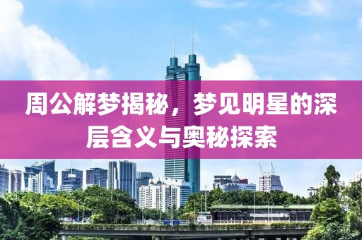 周公解梦揭秘，梦见明星的深层含义与奥秘探索