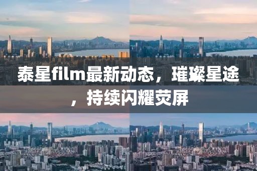 泰星film最新动态，璀璨星途，持续闪耀荧屏