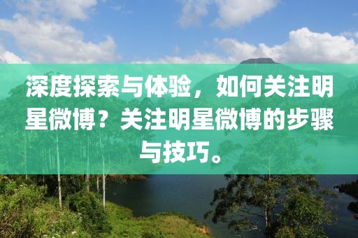 深度探索与体验，如何关注明星微博？关注明星微博的步骤与技巧。