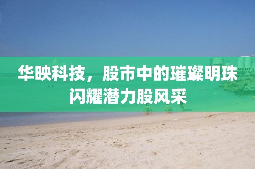 华映科技，股市中的璀璨明珠闪耀潜力股风采