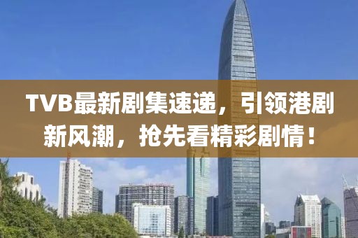 TVB最新剧集速递，引领港剧新风潮，抢先看精彩剧情！