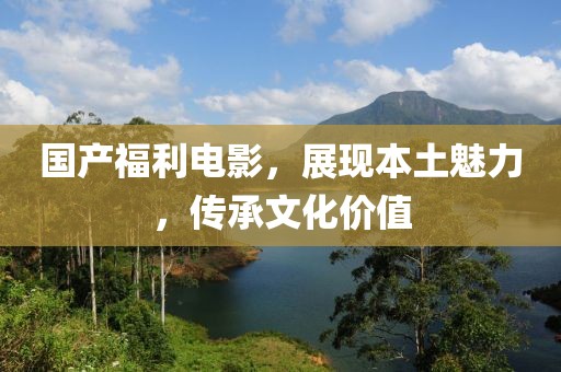 国产福利电影，展现本土魅力，传承文化价值