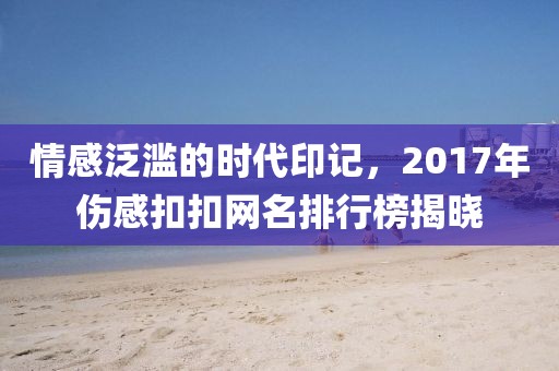 情感泛滥的时代印记，2017年伤感扣扣网名排行榜揭晓