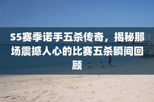 S5赛季诺手五杀传奇，揭秘那场震撼人心的比赛五杀瞬间回顾