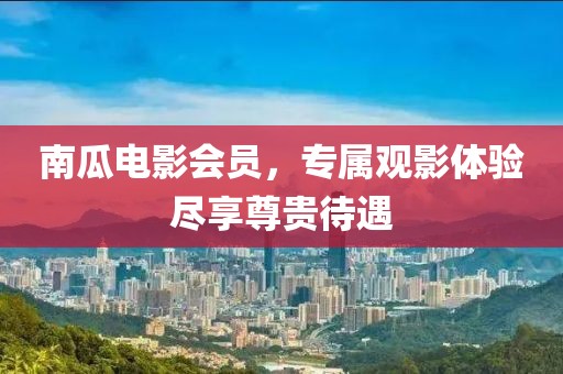 南瓜电影会员，专属观影体验尽享尊贵待遇