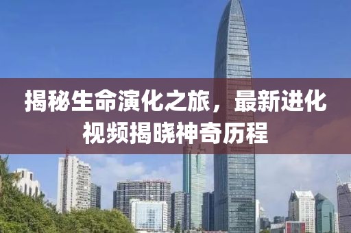 揭秘生命演化之旅，最新进化视频揭晓神奇历程
