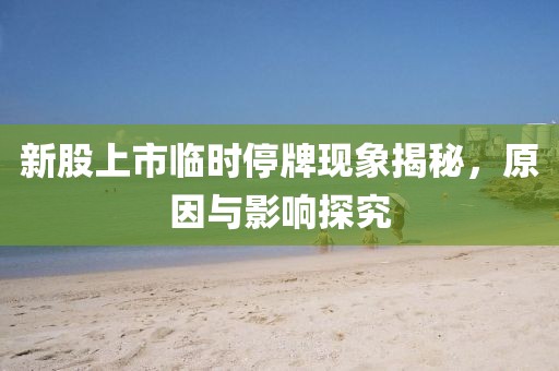 新股上市临时停牌现象揭秘，原因与影响探究