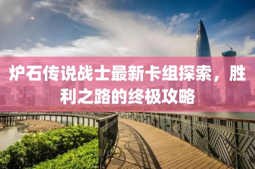 炉石传说战士最新卡组探索，胜利之路的终极攻略