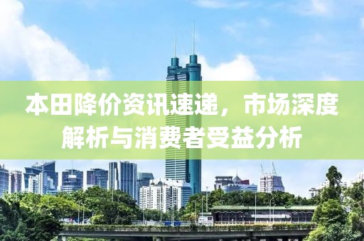 本田降价资讯速递，市场深度解析与消费者受益分析
