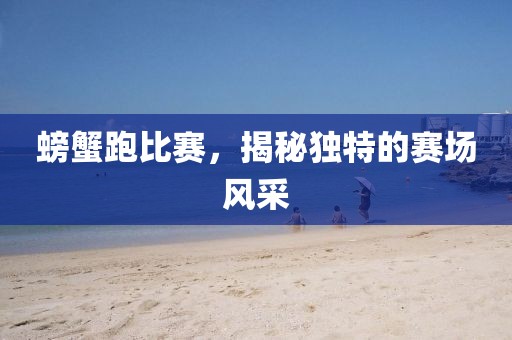 螃蟹跑比赛，揭秘独特的赛场风采