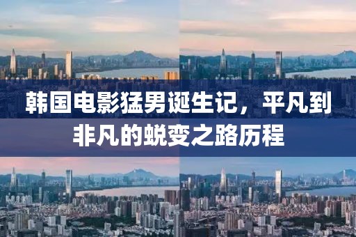 韩国电影猛男诞生记，平凡到非凡的蜕变之路历程