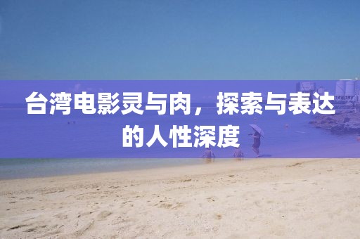 台湾电影灵与肉，探索与表达的人性深度