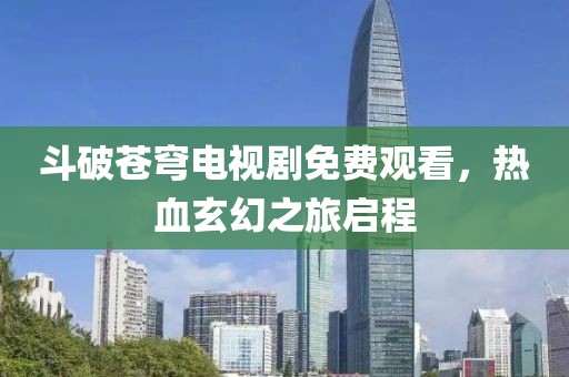 斗破苍穹电视剧免费观看，热血玄幻之旅启程