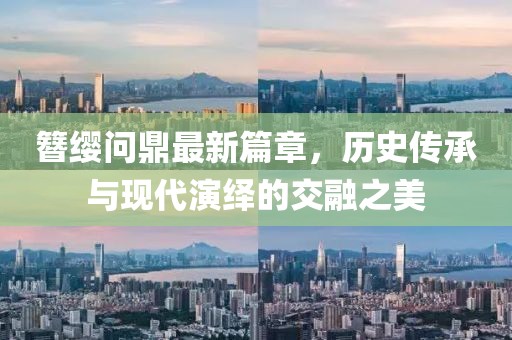 簪缨问鼎最新篇章，历史传承与现代演绎的交融之美