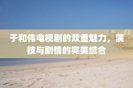 于和伟电视剧的双重魅力，演技与剧情的完美结合