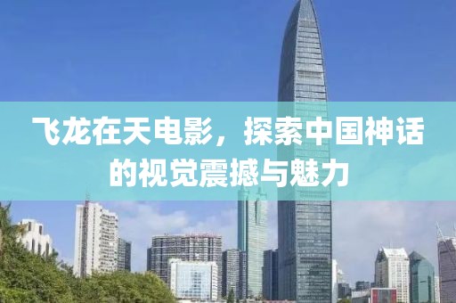 飞龙在天电影，探索中国神话的视觉震撼与魅力