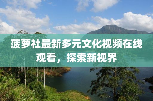 菠萝社最新多元文化视频在线观看，探索新视界