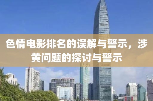 色情电影排名的误解与警示，涉黄问题的探讨与警示