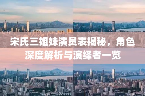 宋氏三姐妹演员表揭秘，角色深度解析与演绎者一览