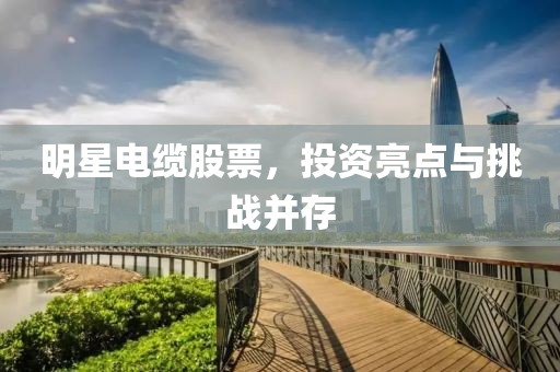 明星电缆股票，投资亮点与挑战并存