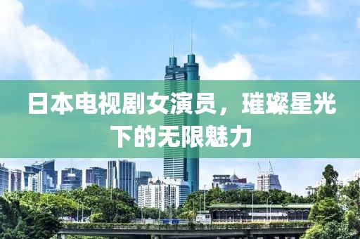 日本电视剧女演员，璀璨星光下的无限魅力