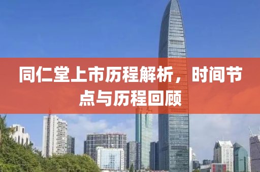 同仁堂上市历程解析，时间节点与历程回顾