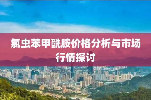 氯虫苯甲酰胺价格分析与市场行情探讨